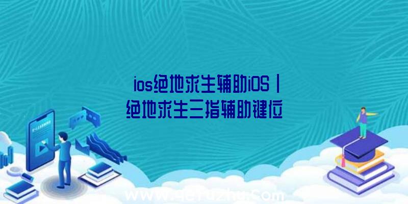 「ios绝地求生辅助iOS」|绝地求生三指辅助键位